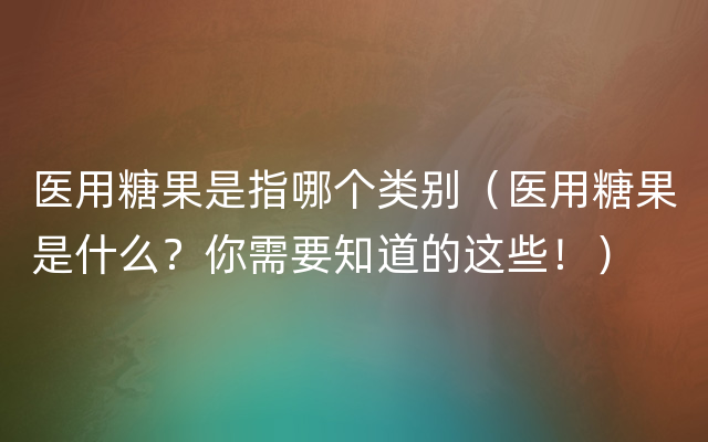 医用糖果是指哪个类别（医用糖果是什么？你需要知道的这些！）