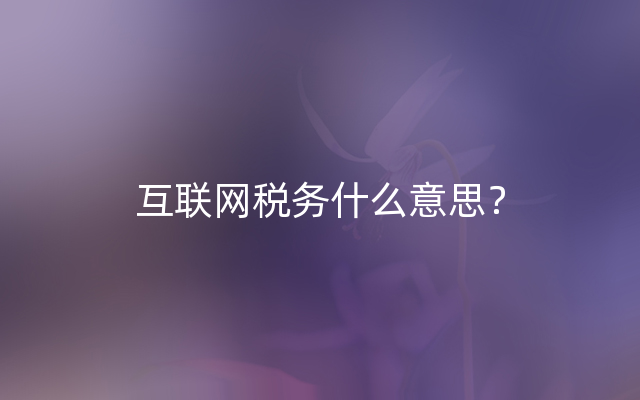 互联网税务什么意思？