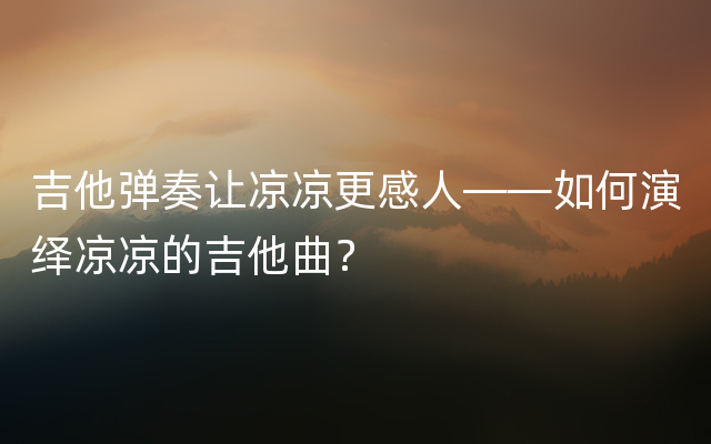 吉他弹奏让凉凉更感人——如何演绎凉凉的吉他曲？