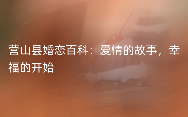 营山县婚恋百科：爱情的故事，幸福的开始