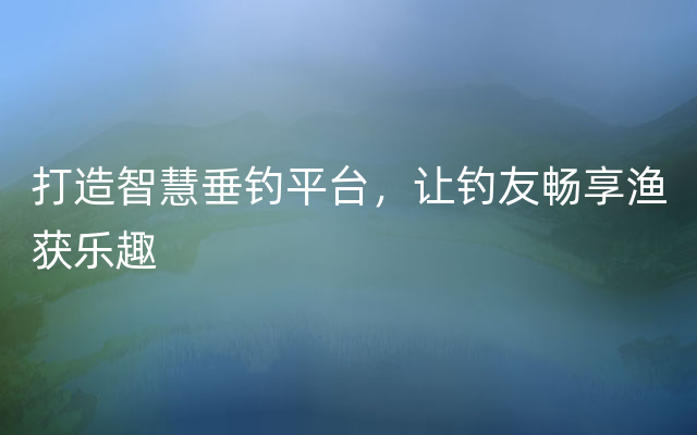 打造智慧垂钓平台，让钓友畅享渔获乐趣