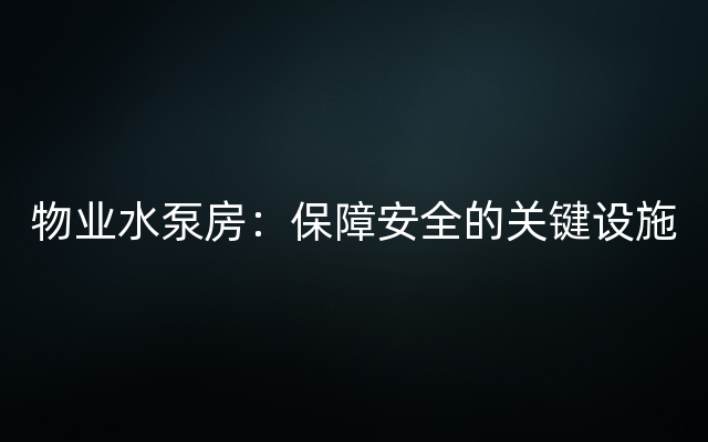 物业水泵房：保障安全的关键设施