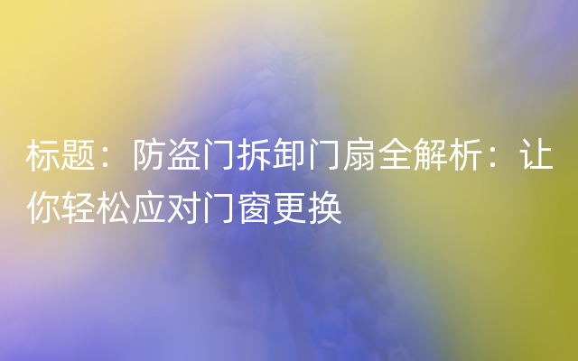 标题：防盗门拆卸门扇全解析：让你轻松应对门窗更换