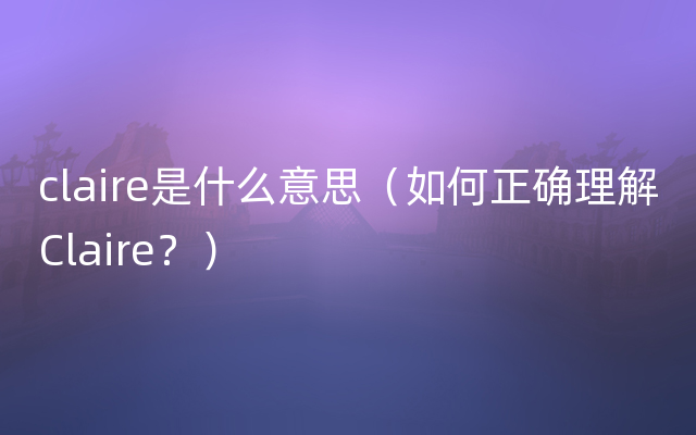 claire是什么意思（如何正确理解Claire？）