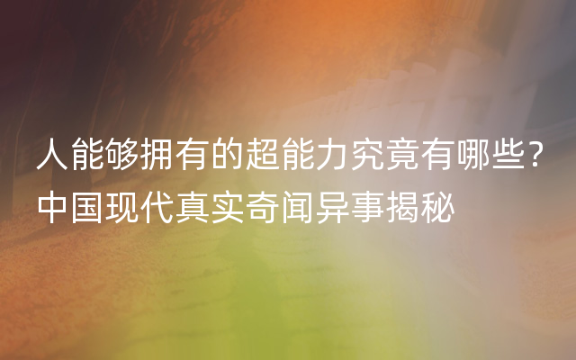 人能够拥有的超能力究竟有哪些？中国现代真实奇闻