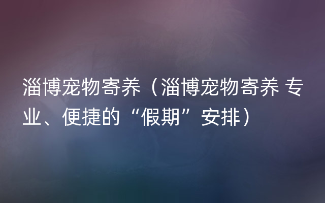 淄博宠物寄养（淄博宠物寄养 专业、便捷的“假期”安排）