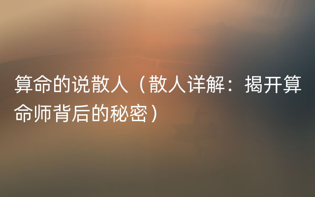 算命的说散人（散人详解：揭开算命师背后的秘密）