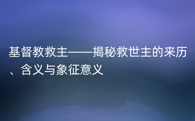 基督教救主——揭秘救世主的来历、含义与象征意义