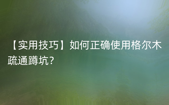 【实用技巧】如何正确使用格尔木疏通蹲坑？