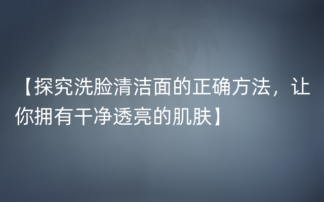 【探究洗脸清洁面的正确方法，让你拥有干净透亮的肌肤】