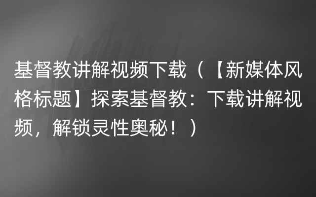 基督教讲解视频下载（【新媒体风格标题】探索基督教：下载讲解视频，解锁灵性奥秘！）