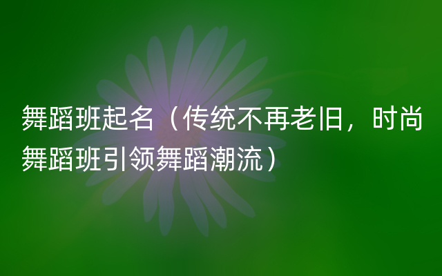 舞蹈班起名（传统不再老旧，时尚舞蹈班引领舞蹈潮流）