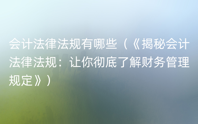 会计法律法规有哪些（《揭秘会计法律法规：让你彻