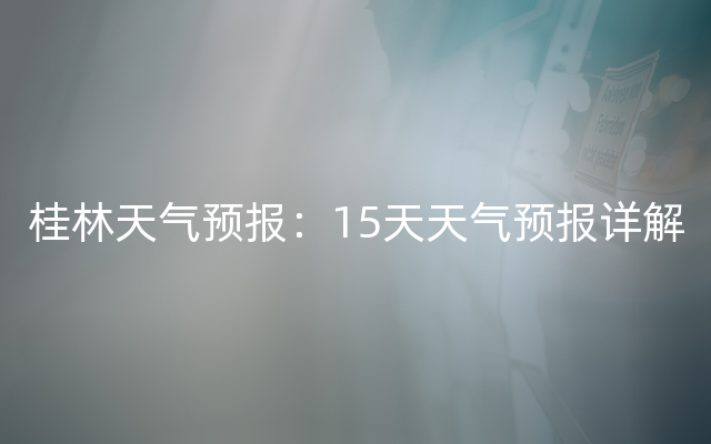 桂林天气预报：15天天气预报详解