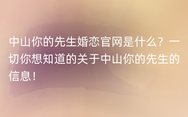 中山你的先生婚恋官网是什么？一切你想知道的关于中山你的先生的信息！