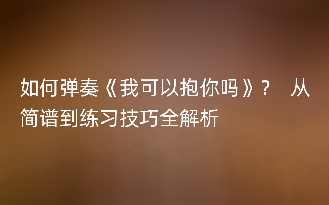 如何弹奏《我可以抱你吗》？  从简谱到练习技巧全解析