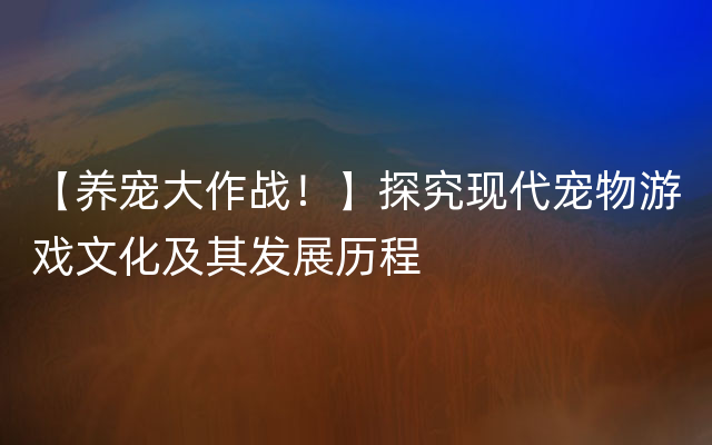 【养宠大作战！】探究现代宠物游戏文化及其发展历程