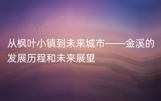 从枫叶小镇到未来城市——金溪的发展历程和未来展望