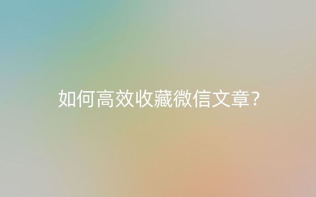 如何高效收藏微信文章？