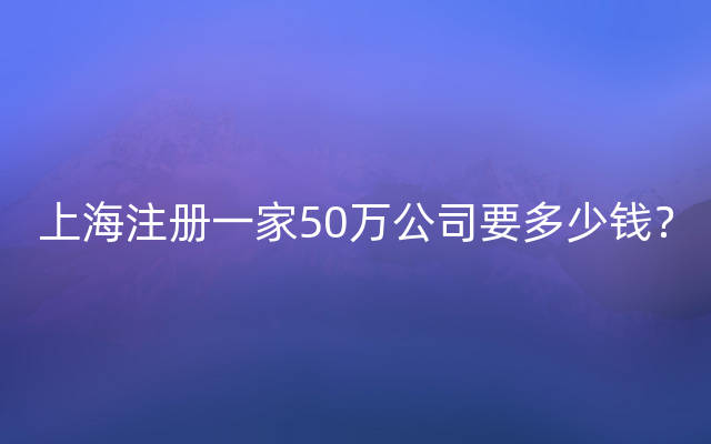 上海注册一家50万公司要多少钱？