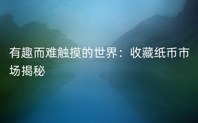 有趣而难触摸的世界：收藏纸币市场揭秘