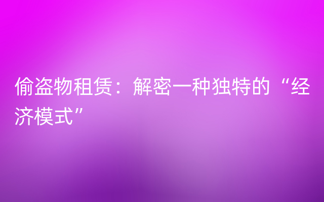 偷盗物租赁：解密一种独特的“经济模式”