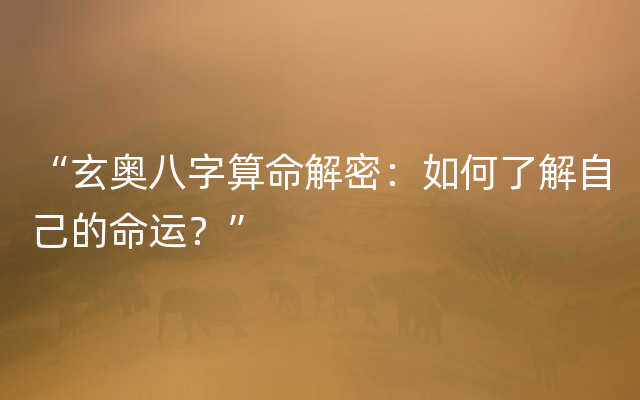 “玄奥八字算命解密：如何了解自己的命运？”