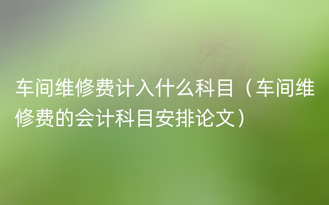 车间维修费计入什么科目（车间维修费的会计科目安