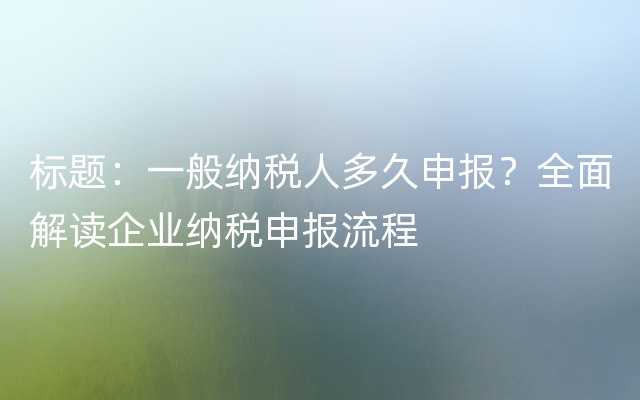 标题：一般纳税人多久申报？全面解读企业纳税申报流程