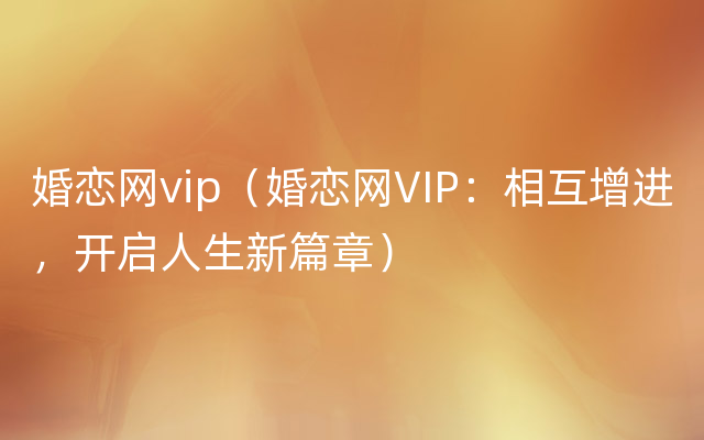 婚恋网vip（婚恋网VIP：相互增进，开启人生新篇章）