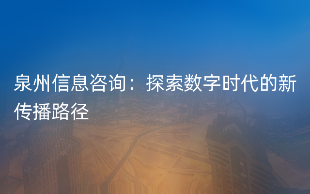 泉州信息咨询：探索数字时代的新传播路径