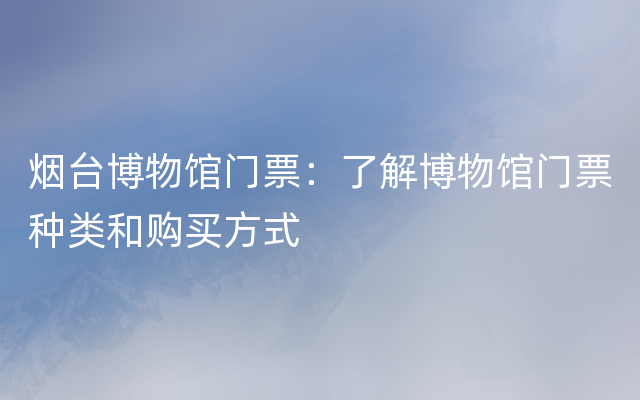 烟台博物馆门票：了解博物馆门票种类和购买方式