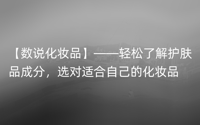 【数说化妆品】——轻松了解护肤品成分，选对适合自己的化妆品