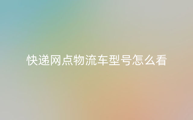 快递网点物流车型号怎么看