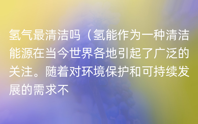 氢气最清洁吗（氢能作为一种清洁能源在当今世界各地引起了广泛的关注。随着对环境保护