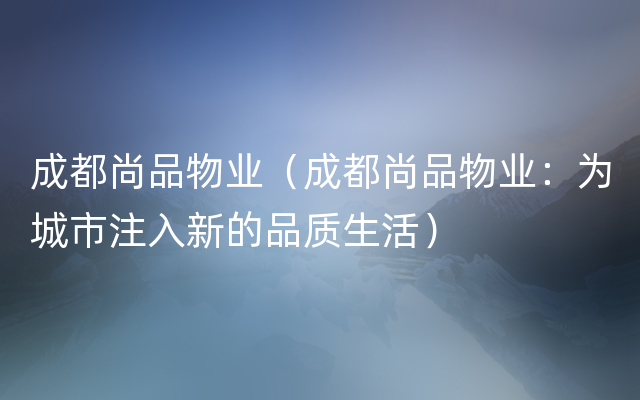 成都尚品物业（成都尚品物业：为城市注入新的品质生活）