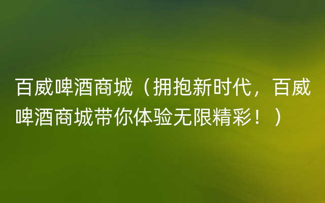 百威啤酒商城（拥抱新时代，百威啤酒商城带你体验无限精彩！）