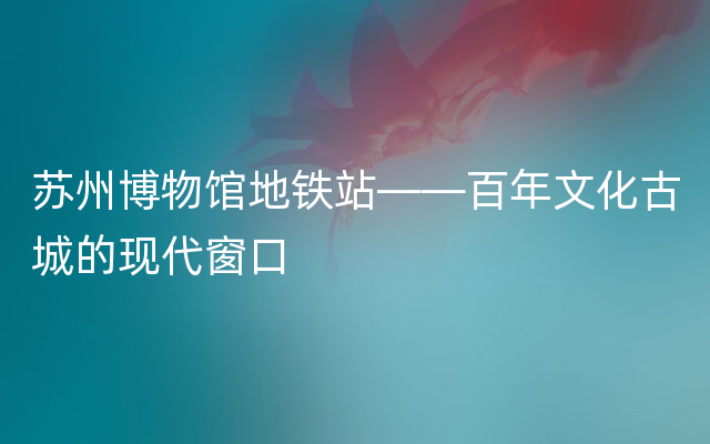 苏州博物馆地铁站——百年文化古城的现代窗口