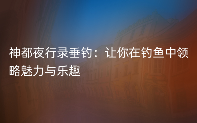 神都夜行录垂钓：让你在钓鱼中领略魅力与乐趣