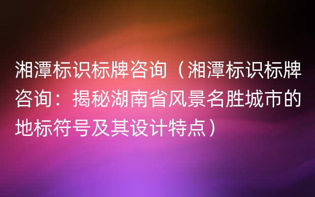 湘潭标识标牌咨询（湘潭标识标牌咨询：揭秘湖南省风景名胜城市的地标符号及其设计特点