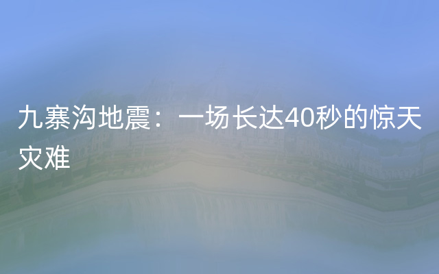 九寨沟地震：一场长达40秒的惊天灾难