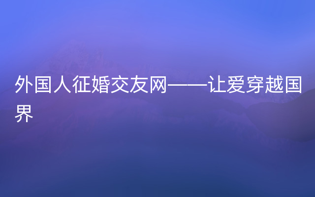 外国人征婚交友网——让爱穿越国界