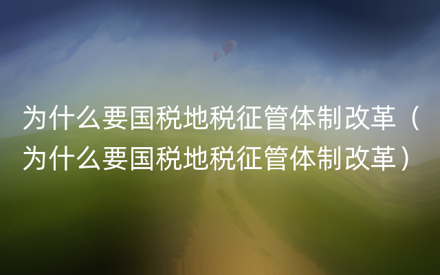 为什么要国税地税征管体制改革（为什么要国税地税征管体制改革）