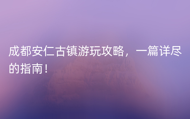 成都安仁古镇游玩攻略，一篇详尽的指南！