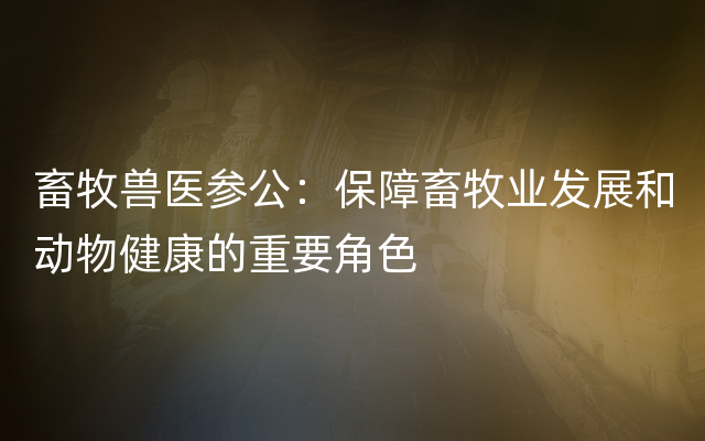 畜牧兽医参公：保障畜牧业发展和动物健康的重要角色