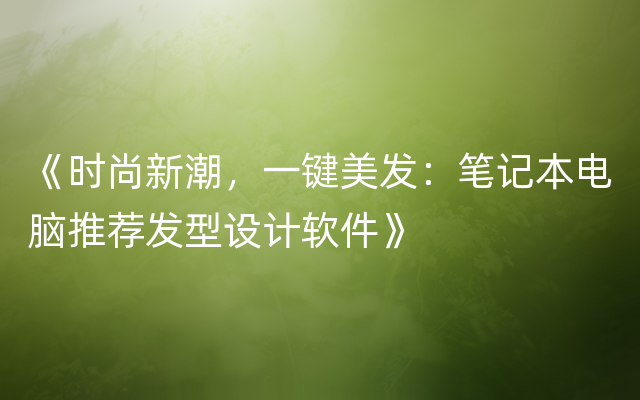 《时尚新潮，一键美发：笔记本电脑推荐发型设计软件》