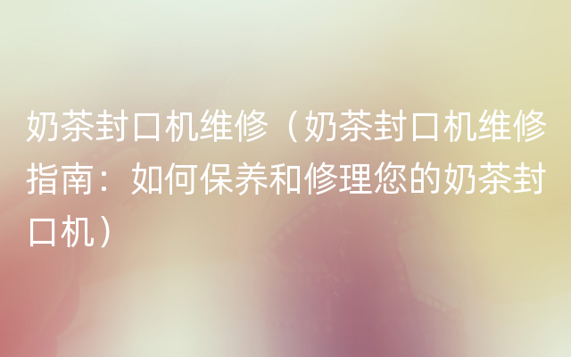 奶茶封口机维修（奶茶封口机维修指南：如何保养和修理您的奶茶封口机）