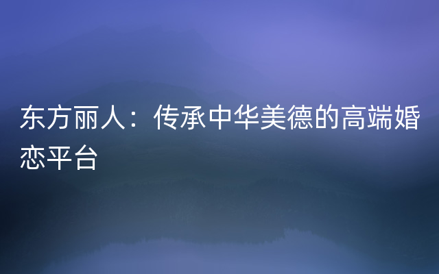 东方丽人：传承中华美德的高端婚恋平台