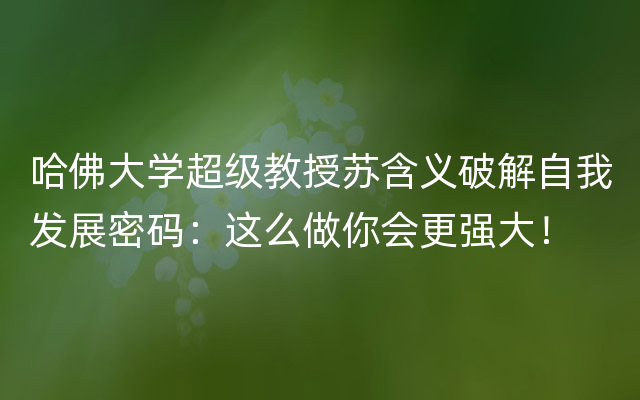 哈佛大学超级教授苏含义破解自我发展密码：这么做