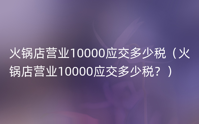 火锅店营业10000应交多少税（火锅店营业10000应交多少税？）